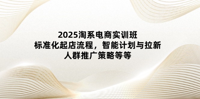 2025淘系电商实训班：标准化起店流程，智能计划与拉新，人群推广策略等等-我爱自学网
