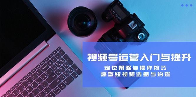 视频号运营入门与提升：定位策略与操作技巧，爆款短视频选题与拍摄-我爱自学网