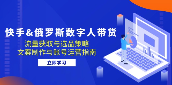 快手&俄罗斯 数字人带货：流量获取与选品策略 文案制作与账号运营指南-我爱自学网