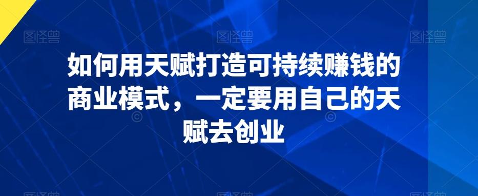 如何用天赋打造可持续赚钱的商业模式，一定要用自己的天赋去创业-我爱自学网