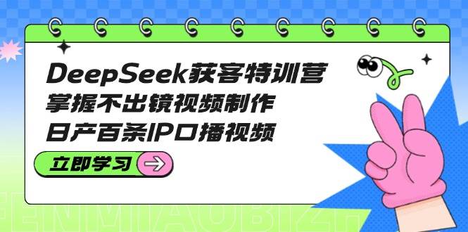 DeepSeek获客特训营：掌握不出镜视频制作，日产百条IP口播视频-我爱自学网
