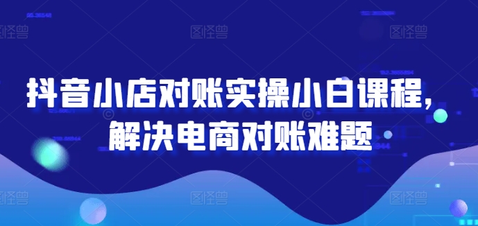 抖音小店对账实操小白课程，解决电商对账难题-我爱自学网