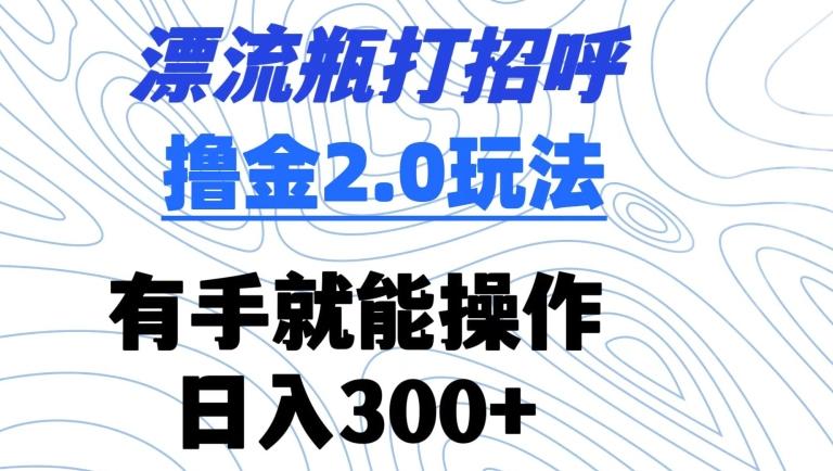 漂流瓶打招呼撸金2.0玩法，有手就能做，日入300+【揭秘】-我爱自学网