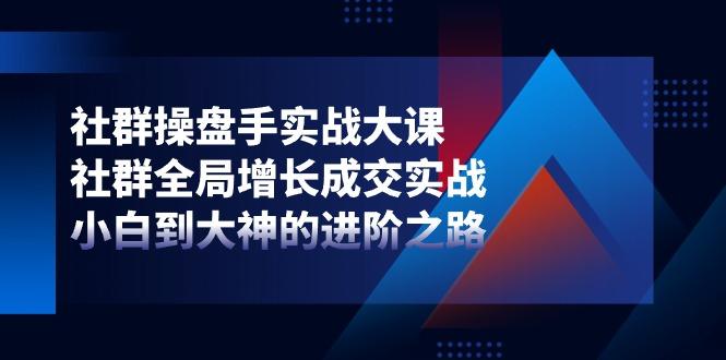 社群-操盘手实战大课：社群 全局增长成交实战，小白到大神的进阶之路-我爱自学网