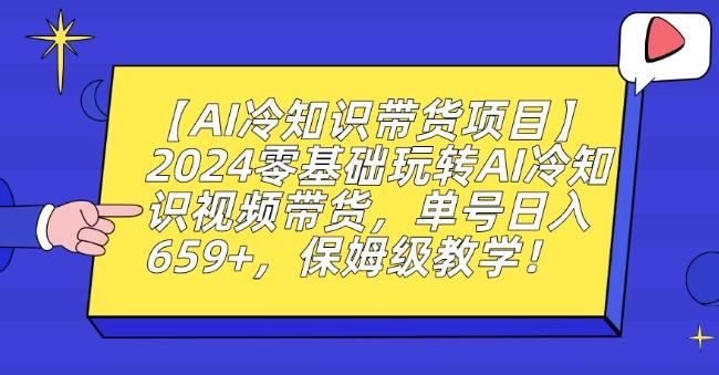 【AI冷知识带货项目】2024零基础玩转AI冷知识视频带货，单号日入659+，保姆级教学【揭秘】-我爱自学网