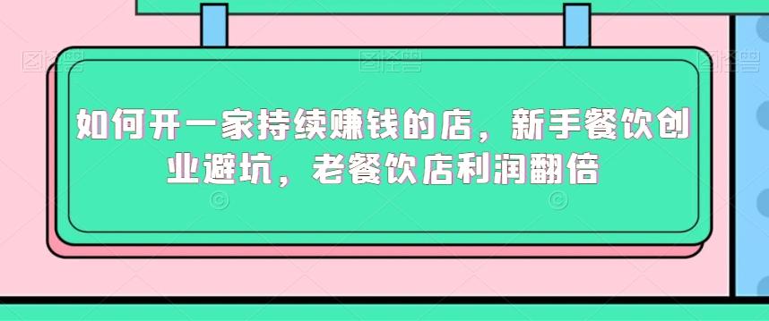 如何开一家持续赚钱的店，新手餐饮创业避坑，老餐饮店利润翻倍-我爱自学网