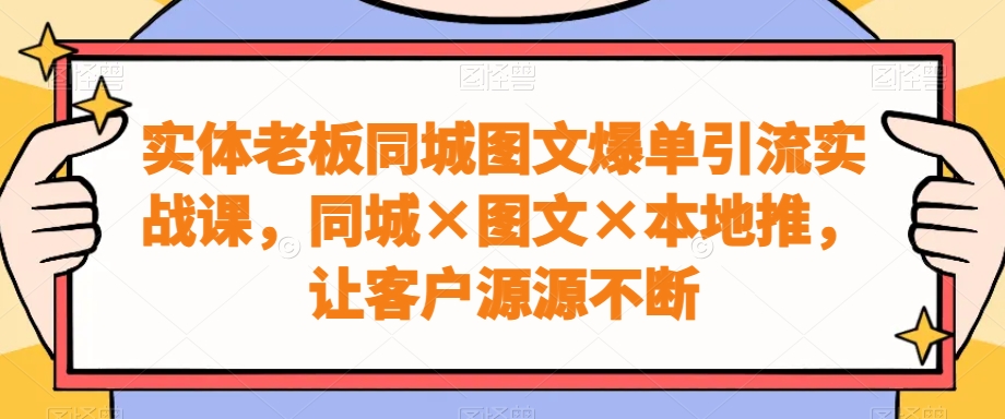 实体老板同城图文爆单引流实战课，同城×图文×本地推，让客户源源不断-我爱自学网