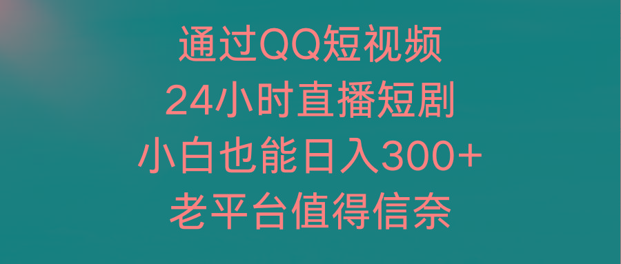 (9469期)通过QQ短视频、24小时直播短剧，小白也能日入300+，老平台值得信奈-我爱自学网