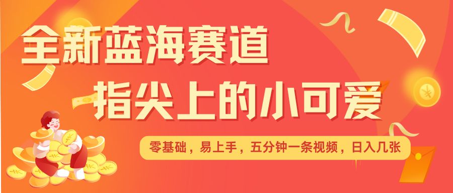 最新蓝海赛道，指尖上的小可爱，几分钟一条治愈系视频，日入几张，矩阵操作收益翻倍-我爱自学网