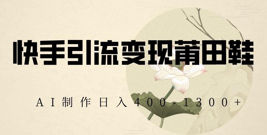 快手引流变现莆田鞋，AI制作日入400+【揭秘】-我爱自学网