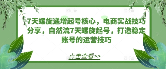 7天螺旋递增起号核心，电商实战技巧分享，自然流7天螺旋起号，打造稳定账号的运营技巧-我爱自学网