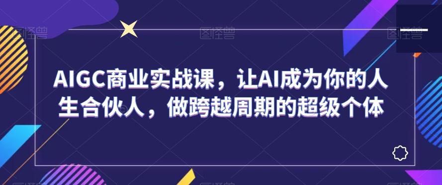 AIGC商业实战课，让AI成为你的人生合伙人，做跨越周期的超级个体-我爱自学网