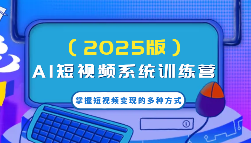 AI短视频系统训练营(2025版)掌握短视频变现的多种方式，结合AI技术提升创作效率！-我爱自学网