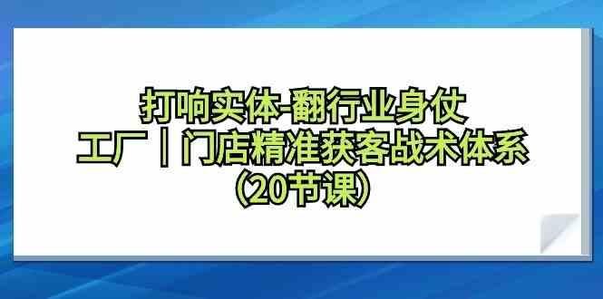 打响实体行业翻身仗，工厂门店精准获客战术体系(20节课)-我爱自学网