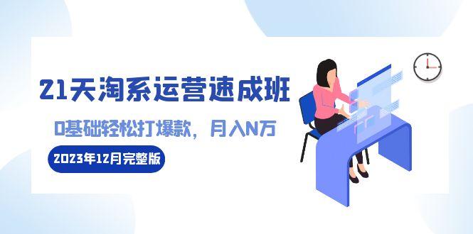 21天淘系运营-速成班2023年12月完整版：0基础轻松打爆款，月入N万-110节课-我爱自学网