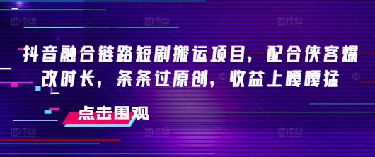 抖音融合链路短剧搬运项目，配合侠客爆改时长，条条过原创，收益嘎嘎猛-我爱自学网