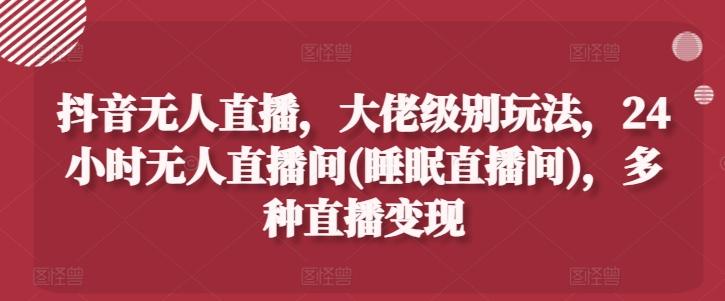 抖音无人直播，大佬级别玩法，24小时无人直播间(睡眠直播间)，多种直播变现【揭秘】-我爱自学网