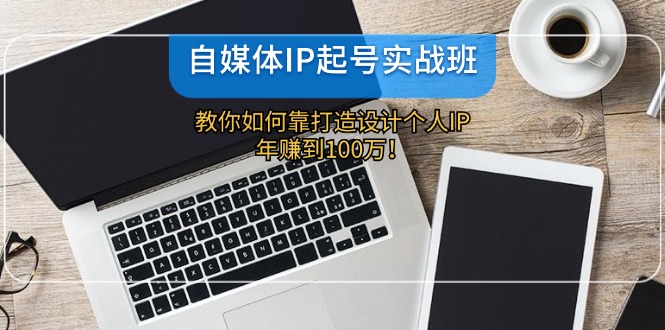 自媒体IP-起号实战班：教你如何靠打造设计个人IP，年赚到100万！-我爱自学网