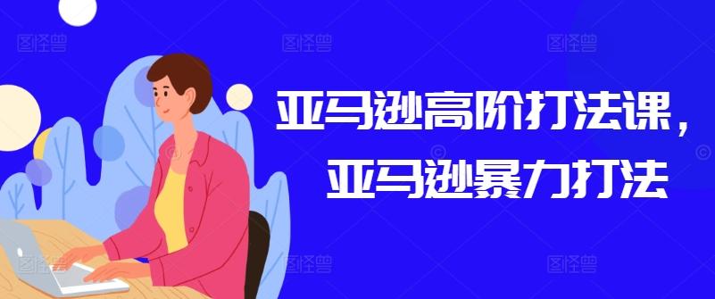 亚马逊高阶打法课，亚马逊暴力打法-我爱自学网