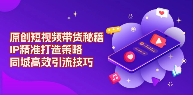 原创 短视频带货秘籍，IP精准打造策略，同城高效引流技巧-我爱自学网