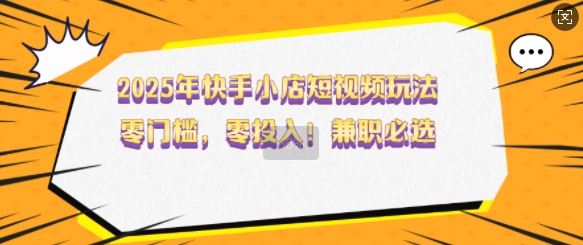 2025年快手小店短视频玩法，零门槛，零投入，兼职必选【揭秘】-我爱自学网