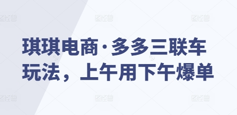 琪琪电商·多多三联车玩法，上午用下午爆单-我爱自学网