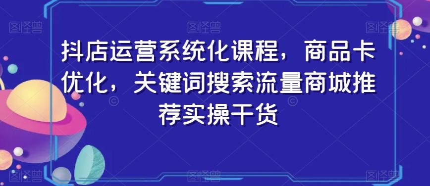 抖店运营系统化课程，商品卡优化，关键词搜索流量商城推荐实操干货-我爱自学网