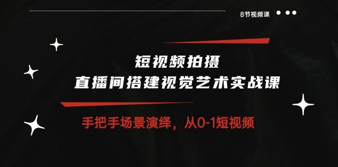 短视频拍摄+直播间搭建视觉艺术实战课：手把手场景演绎 从0-1短视频-8节课-我爱自学网