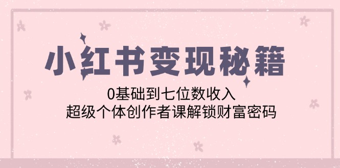 小红书变现秘籍：0基础到七位数收入，超级个体创作者课解锁财富密码-我爱自学网
