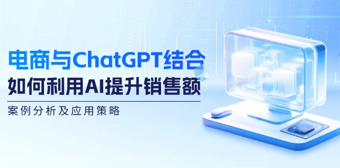 电商与ChatGPT结合：如何利用AI提升销售额，案例分析及应用策略-我爱自学网