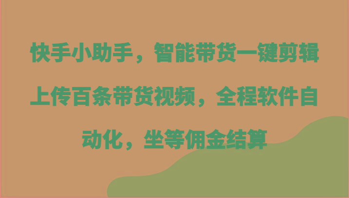 快手小助手，智能带货一键剪辑上传百条带货视频，全程软件自动化，坐等佣金结算-我爱自学网