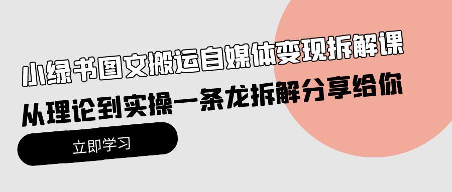 (10055期)小绿书图文搬运自媒体变现拆解课，从理论到实操一条龙拆解分享给你-我爱自学网