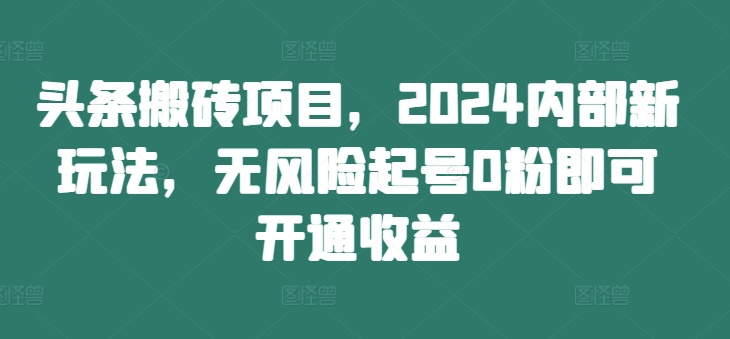 头条搬砖项目，2024内部新玩法，无风险起号0粉即可开通收益-我爱自学网