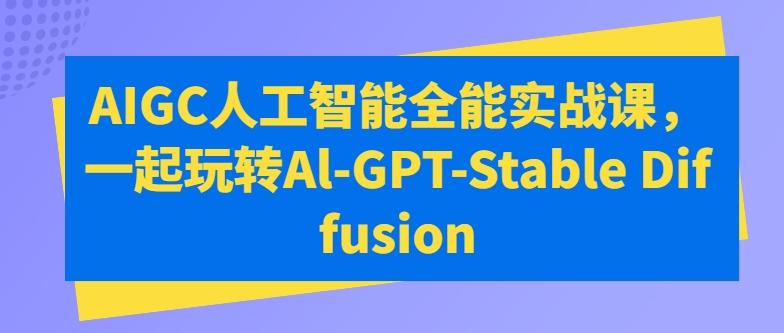 AIGC人工智能全能实战课，一起玩转Al-GPT-Stable Diffusion-我爱自学网