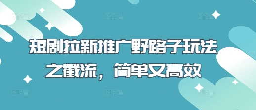 短剧拉新推广野路子玩法之截流，简单又高效-我爱自学网