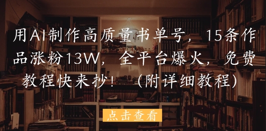 用AI制作高质量书单号，15条作品涨粉13W，全平台爆火，免费教程快来抄(附详细教程)-我爱自学网