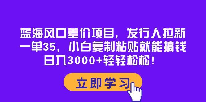 蓝海风口差价项目，发行人拉新，一单35，小白复制粘贴就能搞钱！日入30…-我爱自学网