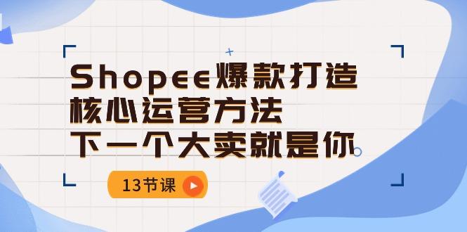 Shopee-爆款打造核心运营方法，下一个大卖就是你(13节课-我爱自学网