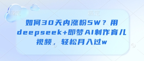 如何30天内涨粉5W？用deepseek+即梦AI制作育儿视频，轻松月入过w-我爱自学网