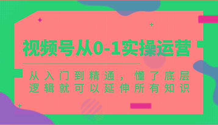 视频号从0-1实操运营，从入门到精通，懂了底层逻辑就可以延伸所有知识(更新2024.7)-我爱自学网