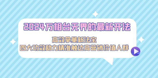 2024万相台无界的最新开法，高效拿量新法宝，四大功效助力精准触达高营…-我爱自学网