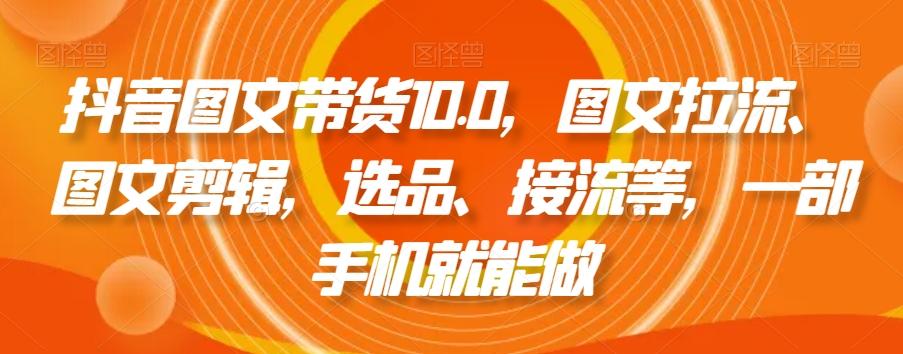 抖音图文带货10.0，图文拉流、图文剪辑，选品、接流等，一部手机就能做-我爱自学网