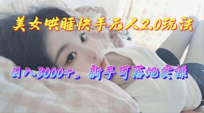 美女哄睡快手无人2.0赛道，日收3000+，新手可落地实操-我爱自学网