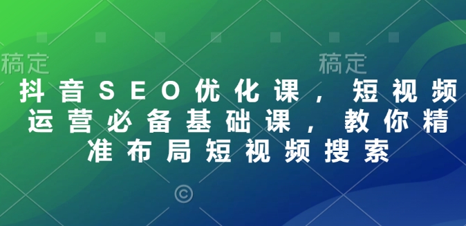 抖音SEO优化课，短视频运营必备基础课，教你精准布局短视频搜索-我爱自学网