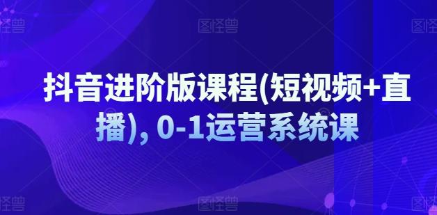 抖音进阶版课程(短视频+直播), 0-1运营系统课-我爱自学网