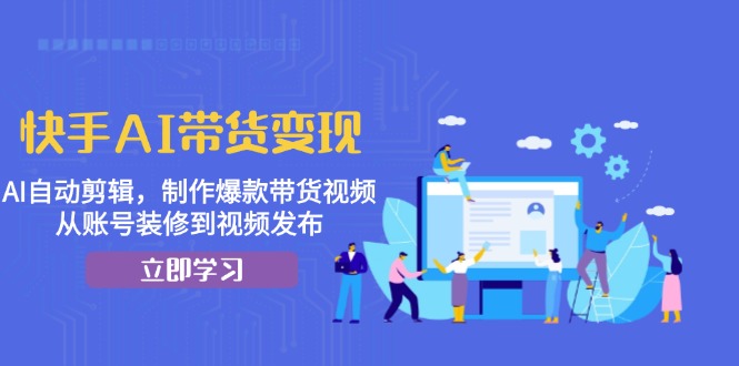 快手AI带货变现：AI自动剪辑，制作爆款带货视频，从账号装修到视频发布-我爱自学网