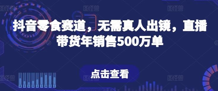 抖音零食赛道，无需真人出镜，直播带货年销售500万单【揭秘】-我爱自学网