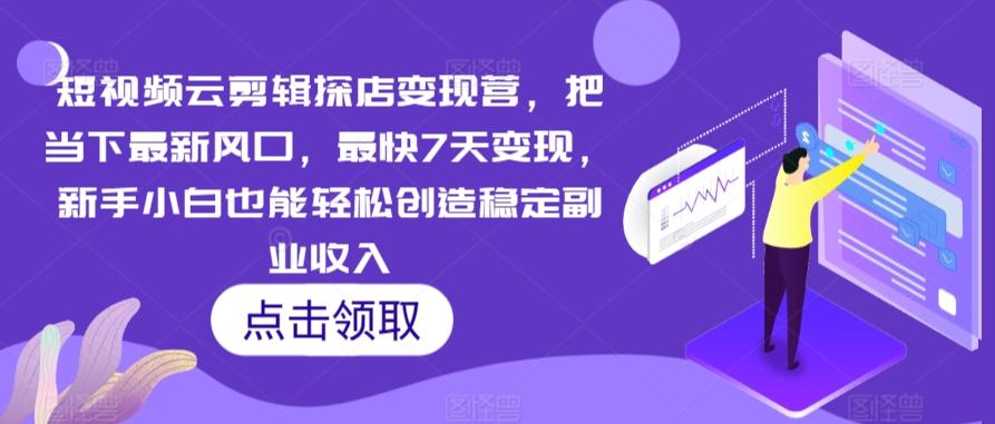 短视频云剪辑探店变现营，把当下最新风口，最快7天变现，新手小白也能轻松创造稳定副业收入-我爱自学网