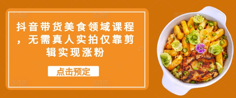 抖音带货美食领域课程，无需真人实拍仅靠剪辑实现涨粉-我爱自学网