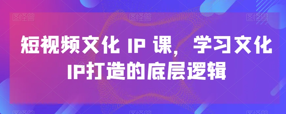 短视频文化IP课，学习文化IP打造的底层逻辑-我爱自学网